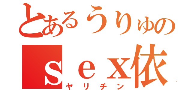 とあるうりゅのｓｅｘ依存（ヤリチン）