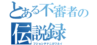 とある不審者の伝説録（フジョシデナニガワルイ）