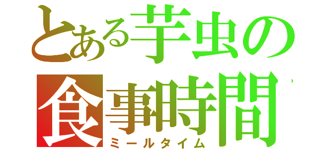 とある芋虫の食事時間（ミールタイム）