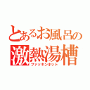 とあるお風呂の激熱湯槽（ファッキンホット）