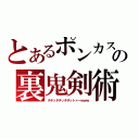 とあるポンカスの裏鬼剣術（チチッチチッチチットァーｗｗｗ）