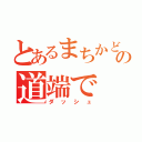 とあるまちかどの道端で（ダッシュ）