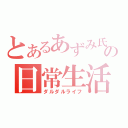 とあるあずみ氏の日常生活（ダルダルライフ）