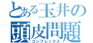 とある玉井の頭皮問題（コンプレックス）