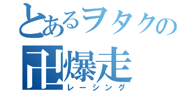 とあるヲタクの卍爆走（レーシング）