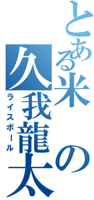 とある米の久我龍太郎Ⅱ（ライスボール）