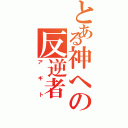 とある神への反逆者（アギト）