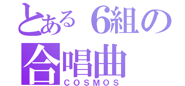 とある６組の合唱曲（ＣＯＳＭＯＳ）