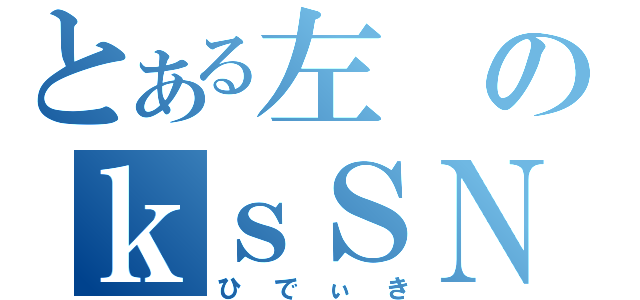 とある左のｋｓＳＮＧ（ひでぃき）