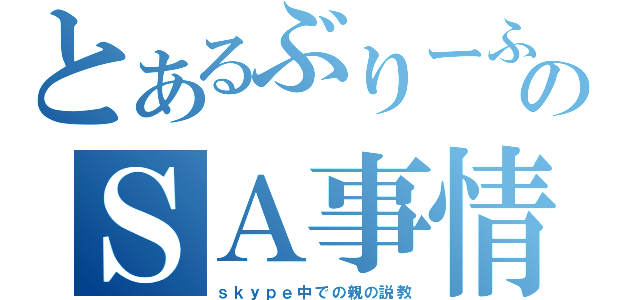 とあるぶりーふのＳＡ事情（ｓｋｙｐｅ中での親の説教）