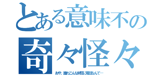 とある意味不の奇々怪々（おや、誰だこんな時間に電話なんて…）