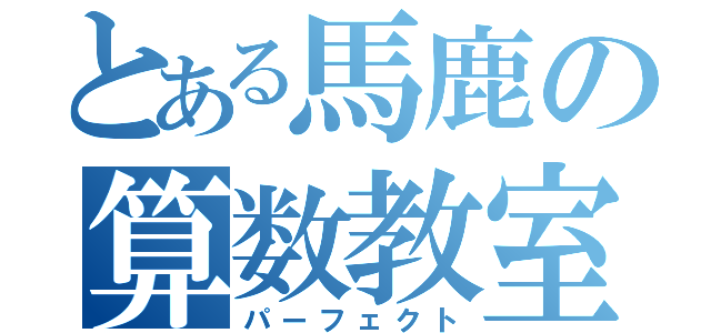 とある馬鹿の算数教室（パーフェクト）