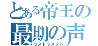 とある帝王の最期の声（ラストラメント）