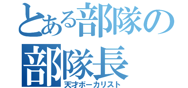 とある部隊の部隊長（天才ボーカリスト）