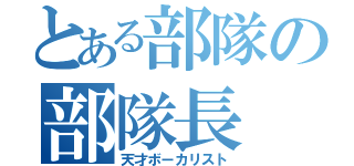 とある部隊の部隊長（天才ボーカリスト）