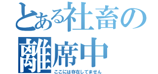 とある社畜の離席中（ここには存在してません）