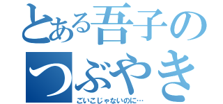 とある吾子のつぶやき（ごいこじゃないのに…）