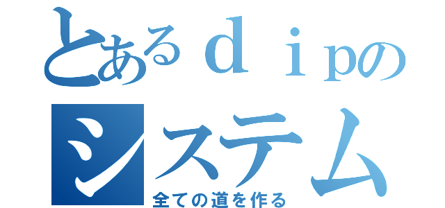 とあるｄｉｐのシステム統括部（全ての道を作る）