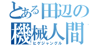 とある田辺の機械人間（ヒゲジャングル）