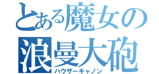 とある魔女の浪曼大砲（ハウザーキャノン）