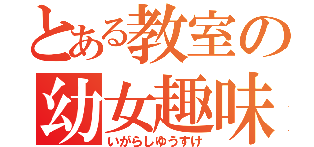 とある教室の幼女趣味（いがらしゆうすけ）