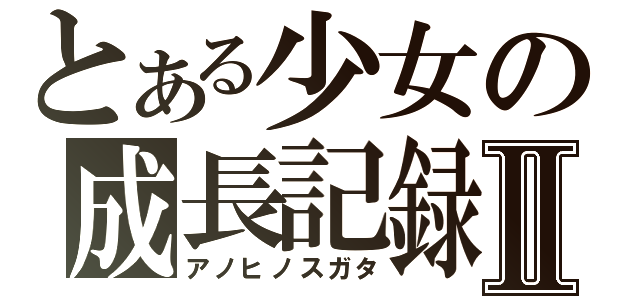 とある少女の成長記録Ⅱ（アノヒノスガタ）