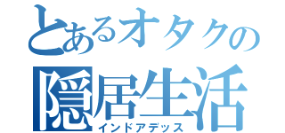 とあるオタクの隠居生活（インドアデッス）