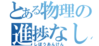 とある物理の進捗なし（しぼうあんけん）