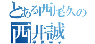 とある西尾久の西井誠（平原幸子）