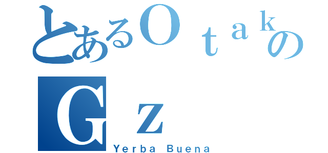 とあるＯｔａｋｕｓのＧｚ（Ｙｅｒｂａ Ｂｕｅｎａ）