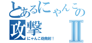 とあるにゃんこの攻撃Ⅱ（にゃんこ砲発射！）