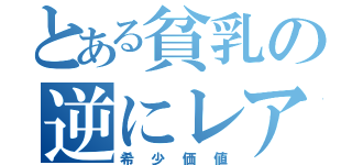 とある貧乳の逆にレア（希少価値）