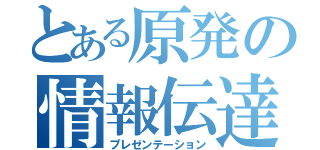 とある原発の情報伝達（プレゼンテーション）