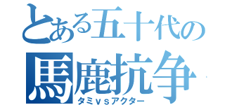 とある五十代の馬鹿抗争（タミｖｓアクター）