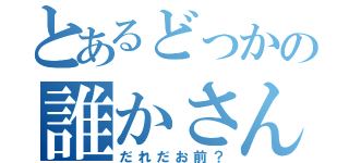 とあるどっかの誰かさん（だれだお前？）