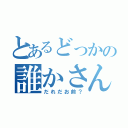 とあるどっかの誰かさん（だれだお前？）