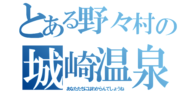 とある野々村の城崎温泉（あなたたちにはわからんでしょうね）