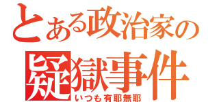 とある政治家の疑獄事件（いつも有耶無耶）