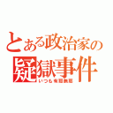 とある政治家の疑獄事件（いつも有耶無耶）