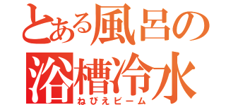 とある風呂の浴槽冷水（ねびえビーム）