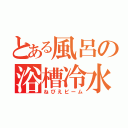 とある風呂の浴槽冷水（ねびえビーム）