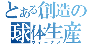 とある創造の球体生産（ヴィーナス）