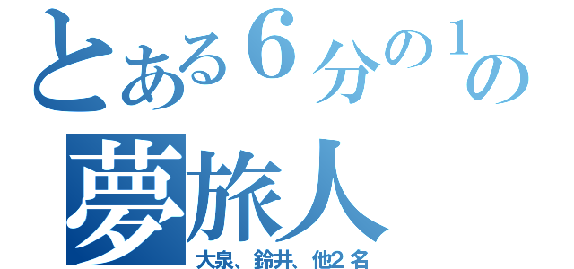 とある６分の１の夢旅人（大泉、鈴井、他２名）