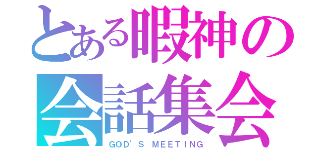 とある暇神の会話集会（ＧＯＤ'Ｓ ＭＥＥＴＩＮＧ）