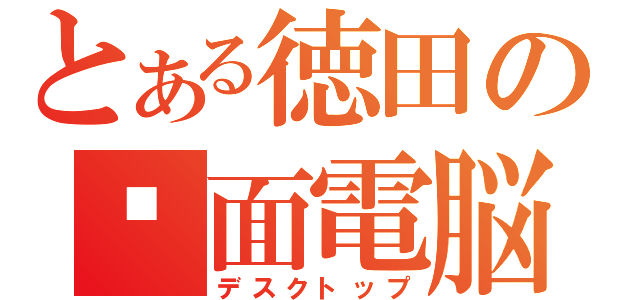 とある徳田の桌面電脳（デスクトップ）