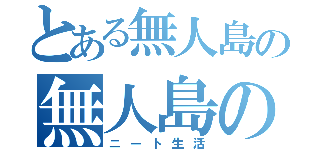 とある無人島の無人島の（ニート生活）