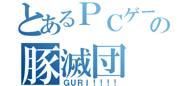 とあるＰＣゲームの豚滅団（ＧＵＲＩ！！！！）