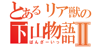 とあるリア獣の下山物語Ⅱ（ばんざーいっ）