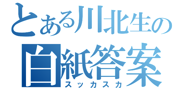 とある川北生の白紙答案（スッカスカ）