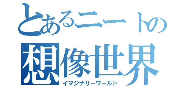 とあるニートの想像世界（イマジナリーワールド）